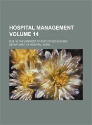 Hospital management Volume 14; pub. in the interest of executives in every department of hospital work,1231249978,9781231249970