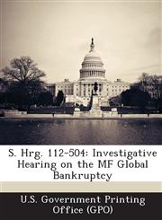 S. Hrg. 112-504 Investigative Hearing on the Mf Global Bankruptcy,128930601X,9781289306014