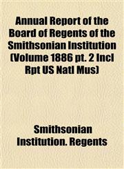 Annual Report of the Board of Regents of the Smithsonian Institution (Volume 1886 pt. 2 Incl Rpt US Natl Mus),1153354586,9781153354585