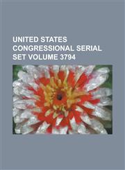 United States Congressional Serial Set Volume 3794,1234038099,9781234038090