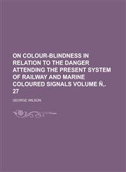 On colour-blindness in relation to the danger attending the present system of railway and marine coloured signals Volume Ñ‚. 27,1234192241,9781234192242
