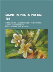 Maine Reports; Cases Argued and Determined in the Supreme Judicial Court of Maine Volume 105,1236912586,9781236912589