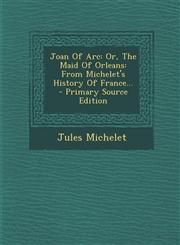 Joan of Arc Or, the Maid of Orleans: From Michelet's History of France... - Primary Source Edition,1294492977,9781294492979