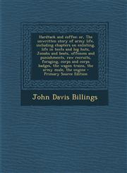 Hardtack and coffee; or, The unwritten story of army life, including chapters on enlisting, life in tents and log huts, Jonahs and beats, offences and punishments, raw recruits, foraging, corps and corps badges, the wagon trains, the army mule, the engine,1295233533,9781295233533