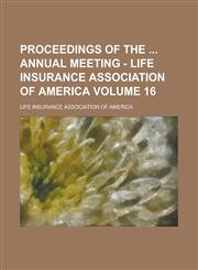 Proceedings of the  Annual Meeting - Life Insurance Association of America Volume 16,1230083030,9781230083032