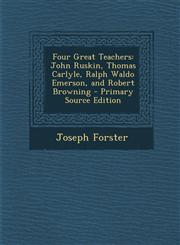 Four Great Teachers John Ruskin, Thomas Carlyle, Ralph Waldo Emerson, and Robert Browning - Primary Source Edition,1293281077,9781293281079