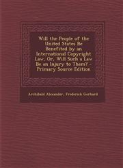 Will the People of the United States Be Benefited by an International Copyright Law, Or, Will Such a Law Be an Injury to Them? - Primary Source Editio,1289678006,9781289678005