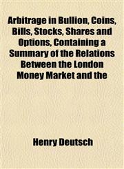 Arbitrage in Bullion, Coins, Bills, Stocks, Shares and Options, Containing a Summary of the Relations Between the London Money Market and the,1151735914,9781151735911