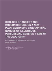 Outlines of Ancient and Modern History, on a New Plan, Embracing Biographical Notices of Illustrious Persons and General Views of the Geography; Accompanied by a Series of Questions,1150469218,9781150469213
