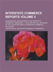 Interstate Commerce Reports; Decisions and Proceedings of the Interstate Commerce Commission ... Together with All Decisions of the Courts Relating to Interstate Commerce, with Notes Volume 5,1236874528,9781236874528