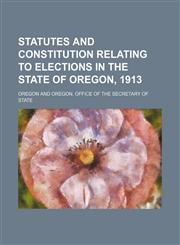 Statutes and constitution relating to elections in the state of Oregon, 1913,123208669X,9781232086697