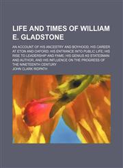 Life and Times of William E. Gladstone; An Account of His Ancestry and Boyhood His Career at Eton and Oxford His Entrance Into Public Life His Rise to Leadership and Fame His Genius as Statesman and Author, and His Influence on the Progress of the Ninetee,1151211869,9781151211866