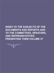 Index to the Subjects of the Documents and Reports and to the Committees, Senators, and Representatives Presenting Them Volume 57,1234189518,9781234189518
