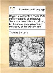 Bagley; a descriptive poem. With the annotations of Scriblerus Secundus to which are prefixed, by the same, prolegomena on the poetry of the present age.,1170104169,9781170104163