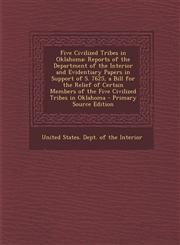 Five Civilized Tribes in Oklahoma Reports of the Department of the Interior and Evidentiary Papers in Support of S. 7625, a Bill for the Relief of Certain Members of the Five Civilized Tribes in Oklahoma - Primary Source Edition,1294900072,9781294900078