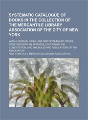 Systematic catalogue of books in the collection of the Mercantile library association of the city of New York; with a general index, and one of dramatic pieces together with an appendix containing the constitution, and the rules and regulations of the Ass,1151219940,9781151219947