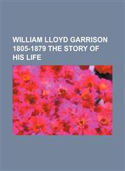 William Lloyd Garrison 1805-1879 the Story of His Life,1150993243,9781150993244