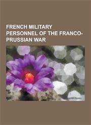 French Military Personnel of the Franco-Prussian War Guy de Maupassant, Eugene Viollet-Le-Duc, Henri Poincare, Camille Saint-Saens, Edgar Degas, Gabr,123052231X,9781230522319