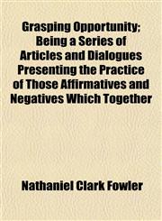 Grasping Opportunity; Being a Series of Articles and Dialogues Presenting the Practice of Those Affirmatives and Negatives Which Together,1154918084,9781154918083