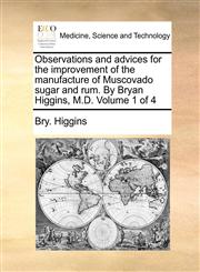 Observations and advices for the improvement of the manufacture of Muscovado sugar and rum. By Bryan Higgins, M.D.  Volume 1 of 4,1170916627,9781170916629