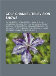 Golf Channel Television Shows The Big Break, Shell's Wonderful World of Golf, Highway 18, Golf Central, Live From..., Fore Inventors Only,115609268X,9781156092682