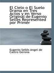 El Cielo o El Suelo Drama en Tres Actos y en Verso Original de Eugenio Selles Represented por Primer,1116167239,9781116167238