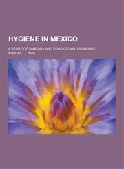 Hygiene in Mexico; A Study of Sanitary and Educational Problems,1230230181,9781230230184