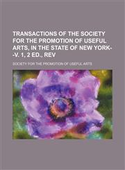 Transactions of the Society for the Promotion of Useful Arts, in the State of New York--V. 1, 2 Ed., Rev (Volume 3),1150967641,9781150967641