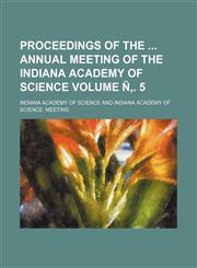 Proceedings of the Annual Meeting of the Indiana Academy of Science Volume N . 5,1236456602,9781236456601