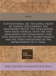 Ichthyothera, or, The royal trade of fishing discovering the inestimable profit the Hollanders have made thereof, with the vast emolument and advantages that will redound to His Sacred Majesty and his three kingdomes by the improvement of it (1662),124079519X,9781240795192