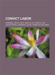 Convict labor; hearings...on H.R. 10241...Mar. 24, 25, 27 and 28, 1922,115139131X,9781151391315