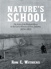 Nature's School The Role of the Wabash River in the Early History of Peru, Indiana, 1829-1913,1475967861,9781475967869