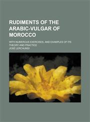 Rudiments of the Arabic-Vulgar of Morocco; With Numerous Exercises, and Examples of Its Theory and Practice,1234116308,9781234116309