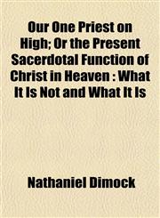 Our One Priest on High; Or the Present Sacerdotal Function of Christ in Heaven What It Is Not and What It Is,1152472984,9781152472983