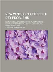 New Wine Skins, Present-Day Problems; Lectures Delivered Before the Maine Ministers' Institute at Cobb Divinity School, Lewiston, Me., September 3-8, 1900,1151059900,9781151059901