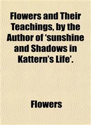 Flowers and Their Teachings, by the Author of 'sunshine and Shadows in Kattern's Life'.,1151615161,9781151615169