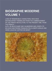 Biographie moderne Volume 1; Lives of remarkable characters, who have distinguished themselves from the commencement of the French revolution, to the present time. From the French,1154250636,9781154250633