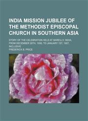 India mission jubilee of the Methodist Episcopal Church in Southern Asia; story of the celebration held at Bareilly, India, from December 28th, 1906, to January 1st, 1907, inclusive,1150775823,9781150775826