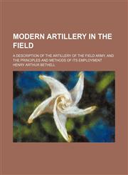 Modern artillery in the field; a description of the artillery of the field army, and the principles and methods of its employment,1130895882,9781130895889