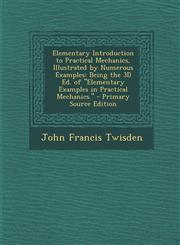 Elementary Introduction to Practical Mechanics, Illustrated by Numerous Examples Being the 3D Ed. of Elementary Examples in Practical Mechanics. -,1287963331,9781287963332