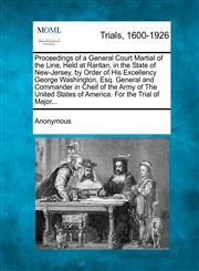 Proceedings of a General Court Martial of the Line, Held at Raritan, in the State of New-Jersey, by Order of His Excellency George Washington, Esq. General and Commander in Cheif of the Army of The United States of America. For the Trial of Major...,1275086977,9781275086975