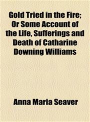 Gold Tried in the Fire; Or Some Account of the Life, Sufferings and Death of Catharine Downing Williams,1154577406,9781154577402