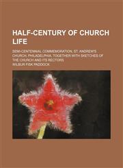 Half-Century of Church Life; Semi-Centennial Commemoration, St. Andrew's Church, Philadelphia, Together With Sketches of the Church and Its Rectors,1150895543,9781150895548