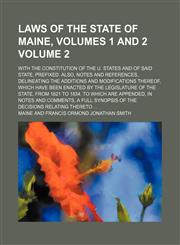 Laws of the state of Maine, volumes 1 and 2 Volume 2; with the Constitution of the U. States and of said state, prefixed. Also, notes and references, delineating the additions and modifications thereof, which have been enacted by the legislature of the st,1154168816,9781154168815