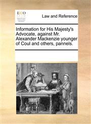 Information for His Majesty's Advocate, against Mr. Alexander Mackenzie younger of Coul and others, pannels.,1170749305,9781170749302