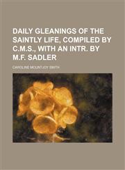 Daily Gleanings of the Saintly Life, Compiled by C.m.s., With an Intr. by M.f. Sadler,1150945400,9781150945403