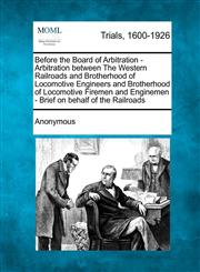 Before the Board of Arbitration - Arbitration between The Western Railroads and Brotherhood of Locomotive Engineers and Brotherhood of Locomotive Firemen and Enginemen - Brief on behalf of the Railroads,1275523145,9781275523142