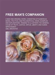 Free Man's Companion; A New and Original Work, Consisting of Numerous Moral, Political and Philosophical Views, Examples and Explanations, Tending to Illustrate the General Cause of Truth, Justice, Virtue, Liberty, and Human Improvement,1150109602,9781150109607
