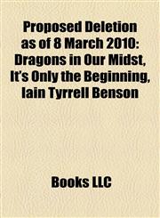 Proposed Deletion as of 8 March 2010 Dragons in Our Midst, It's Only the Beginning, Iain Tyrrell Benson,1155256409,9781155256405