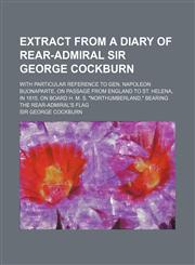 Extract from a Diary of Rear-Admiral Sir George Cockburn; With Particular Reference to Gen. Napoleon Buonaparte, on Passage from England to St. Helena,1154479641,9781154479645